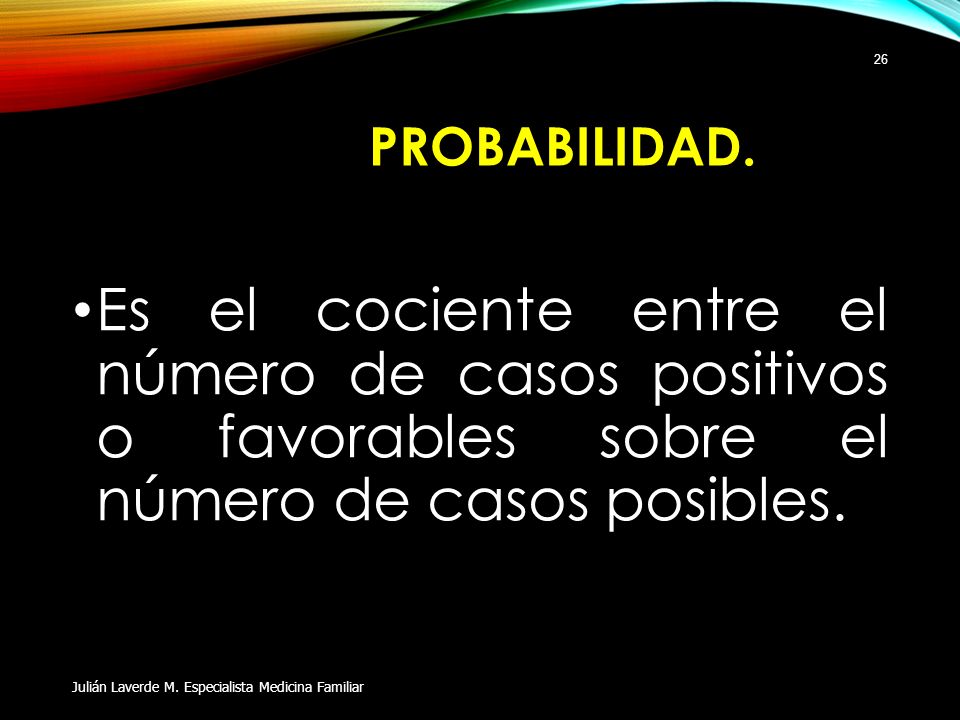 PROBABILIDAD. Es el cociente entre el número de casos positivos o favorables sobre el número de casos posibles.