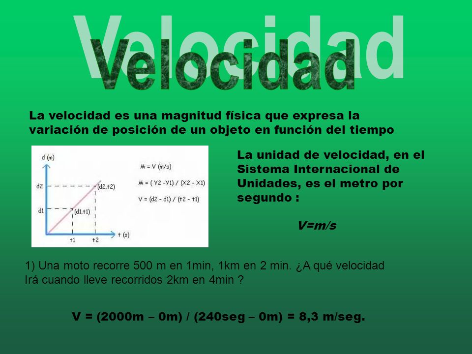 Velocidad La velocidad es una magnitud física que expresa la variación de posición de un objeto en función del tiempo.