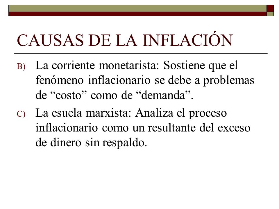 CAUSAS DE LA INFLACIÓN La corriente monetarista: Sostiene que el fenómeno inflacionario se debe a problemas de costo como de demanda .