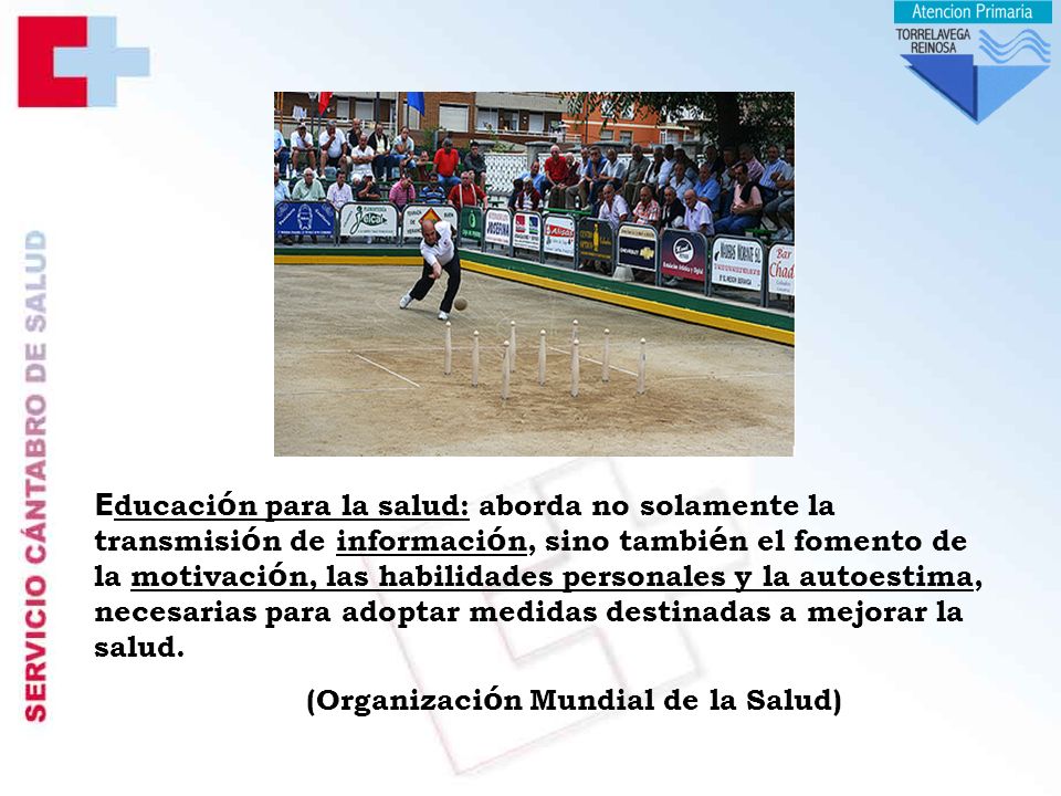 Educación para la salud: aborda no solamente la transmisión de información, sino también el fomento de la motivación, las habilidades personales y la autoestima, necesarias para adoptar medidas destinadas a mejorar la salud.