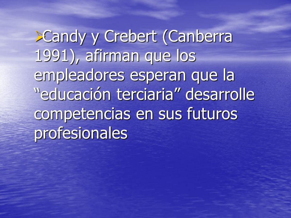 Candy y Crebert (Canberra 1991), afirman que los empleadores esperan que la educación terciaria desarrolle competencias en sus futuros profesionales