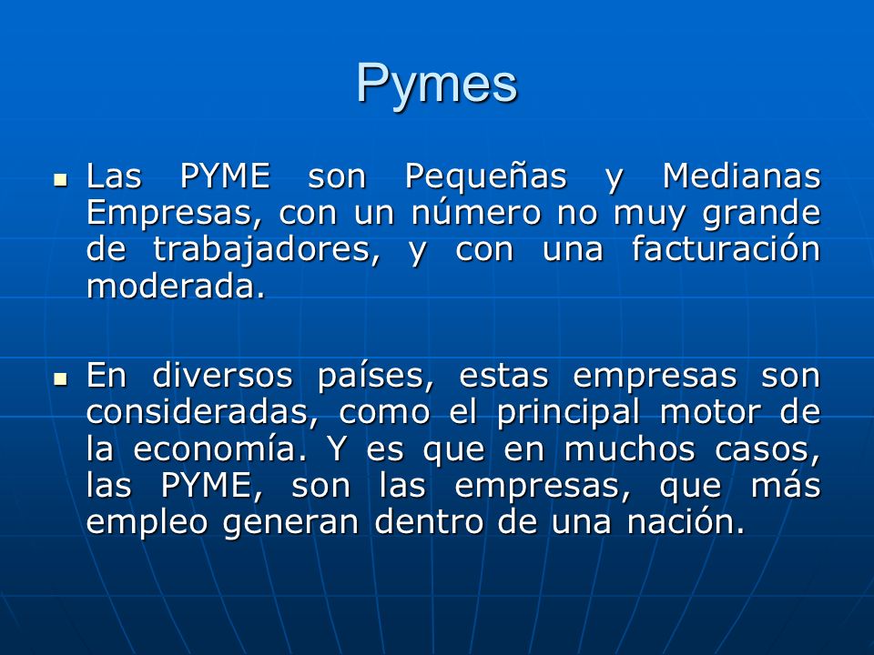 Pymes Las PYME son Pequeñas y Medianas Empresas, con un número no muy grande de trabajadores, y con una facturación moderada.