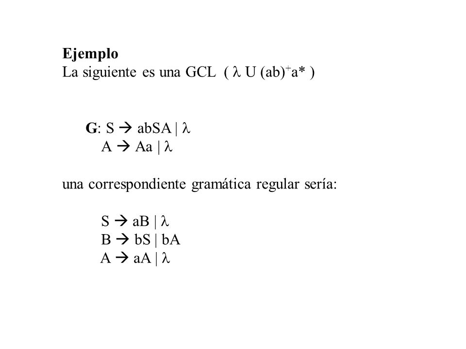 Ejemplo La siguiente es una GCL ( l U (ab)+a* ) G: S  abSA | l. A  Aa | l. una correspondiente gramática regular sería: