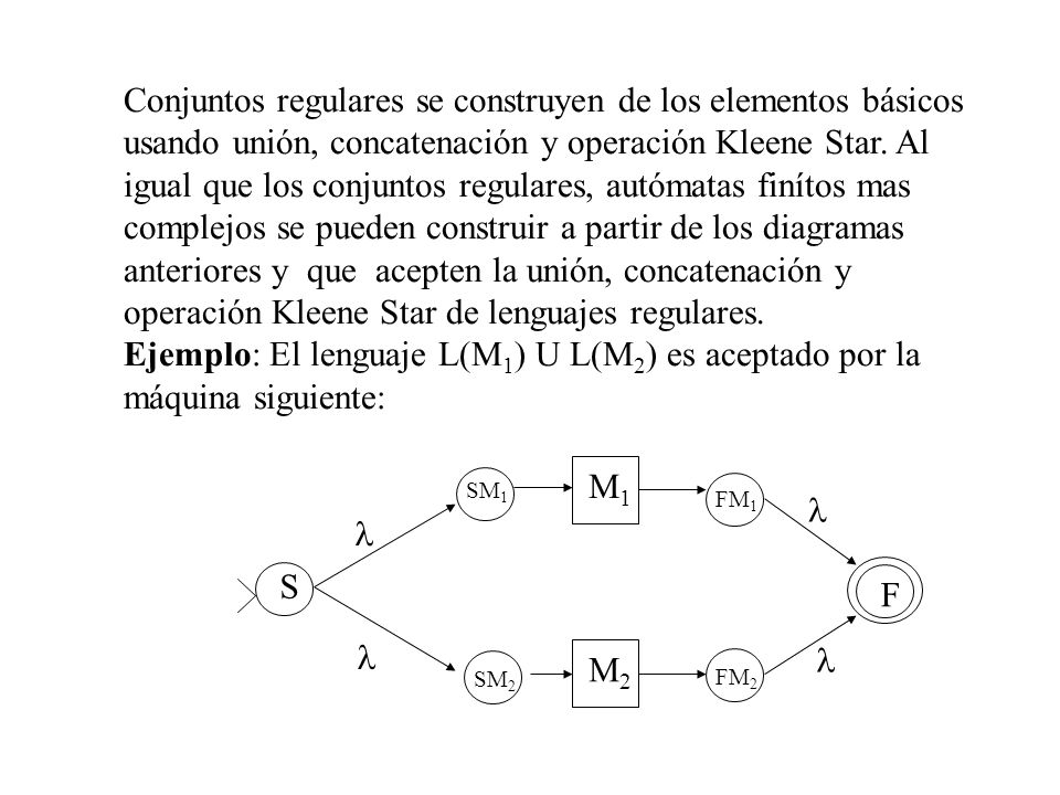 Conjuntos regulares se construyen de los elementos básicos usando unión, concatenación y operación Kleene Star. Al igual que los conjuntos regulares, autómatas finítos mas complejos se pueden construir a partir de los diagramas anteriores y que acepten la unión, concatenación y operación Kleene Star de lenguajes regulares.