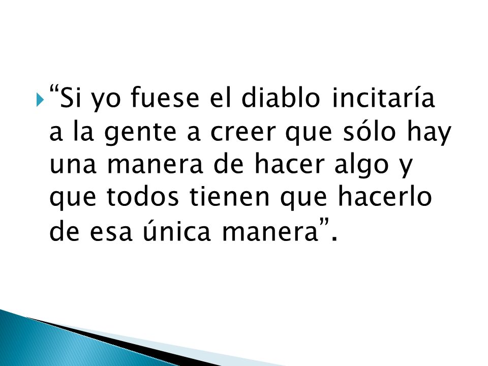 Si yo fuese el diablo incitaría a la gente a creer que sólo hay una manera de hacer algo y que todos tienen que hacerlo de esa única manera .