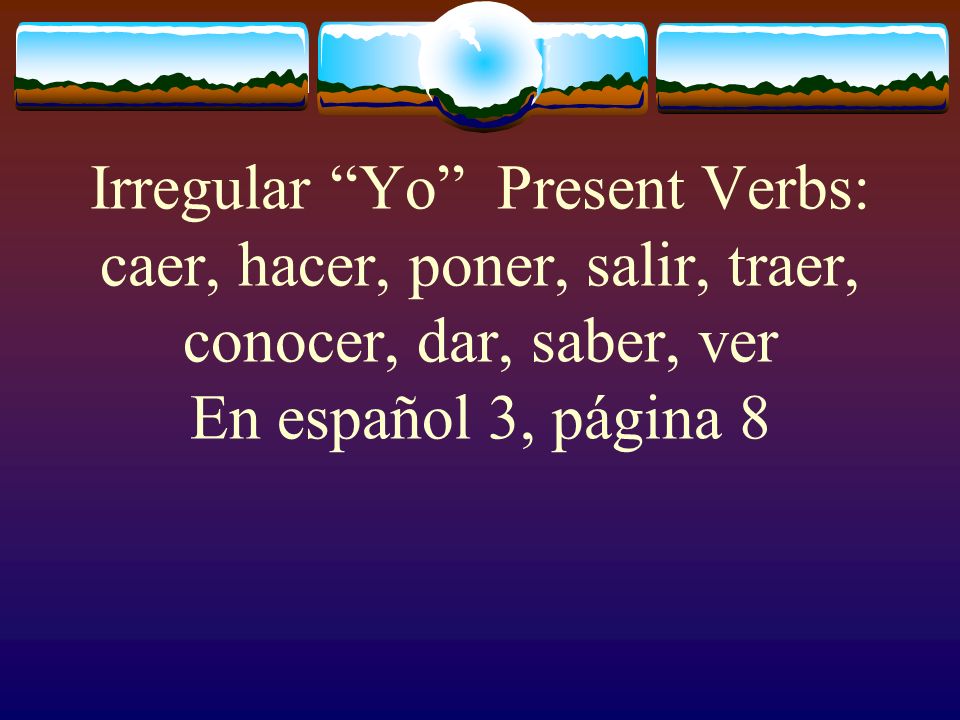Irregular Yo Present Verbs: caer, hacer, poner, salir, traer, conocer, dar, saber, ver En español 3, página 8