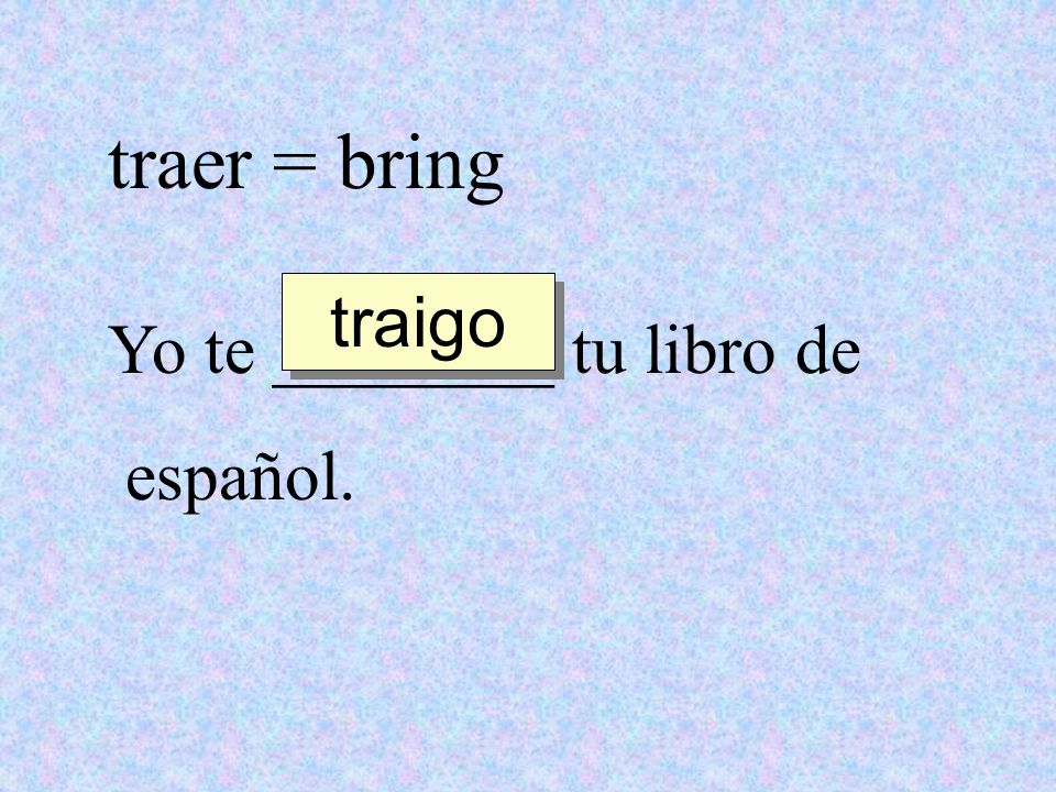 traer = bring traigo Yo te ________ tu libro de español.