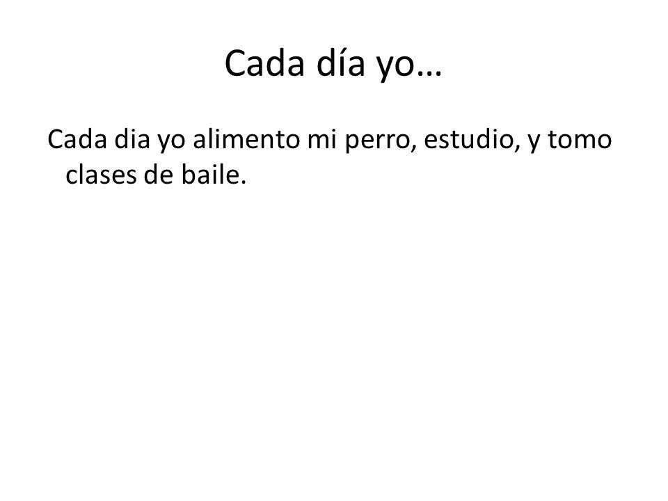 Cada día yo… Cada dia yo alimento mi perro, estudio, y tomo clases de baile.