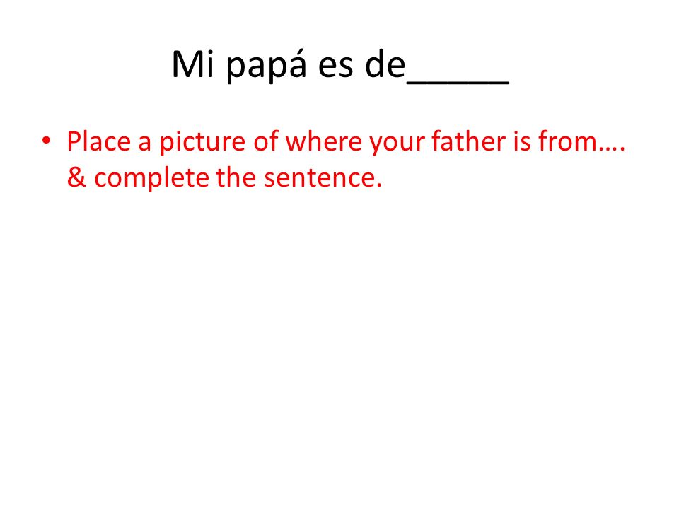 Mi papá es de_____ Place a picture of where your father is from…. & complete the sentence.