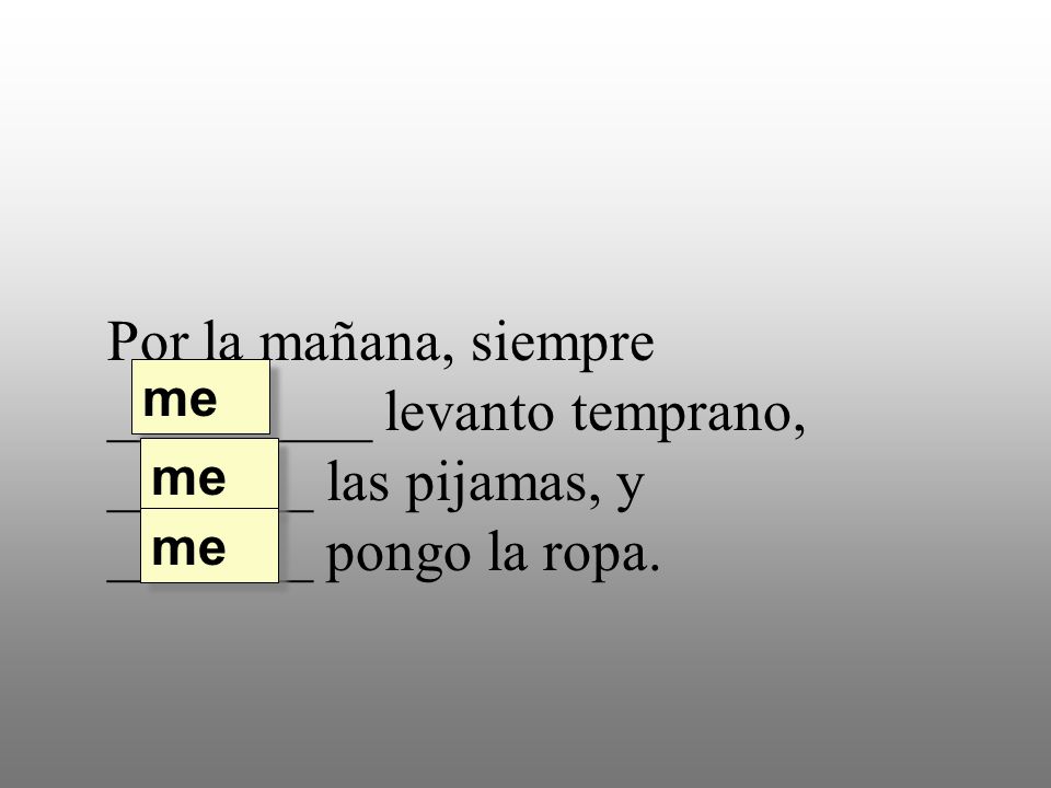 Por la mañana, siempre _________ levanto temprano, _______ las pijamas, y _______ pongo la ropa.