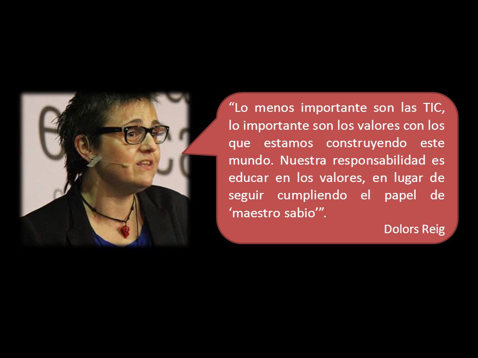 Lo menos importante son las TIC, lo importante son los valores con los que estamos construyendo este mundo. Nuestra responsabilidad es educar en los valores, en lugar de seguir cumpliendo el papel de ‘maestro sabio’ .