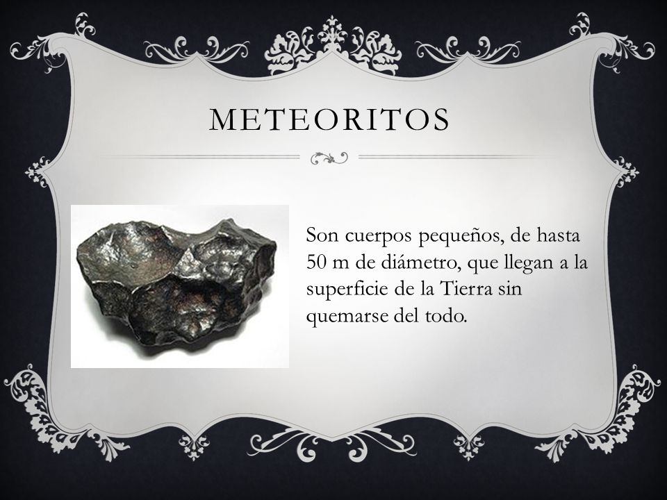 meteoritos Son cuerpos pequeños, de hasta 50 m de diámetro, que llegan a la superficie de la Tierra sin quemarse del todo.