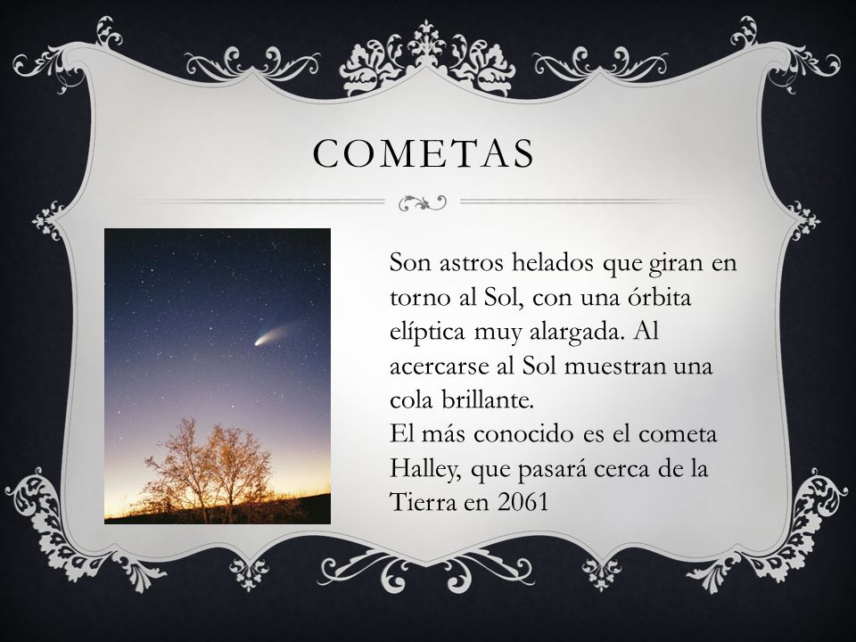 COMETAS Son astros helados que giran en torno al Sol, con una órbita elíptica muy alargada. Al acercarse al Sol muestran una cola brillante.