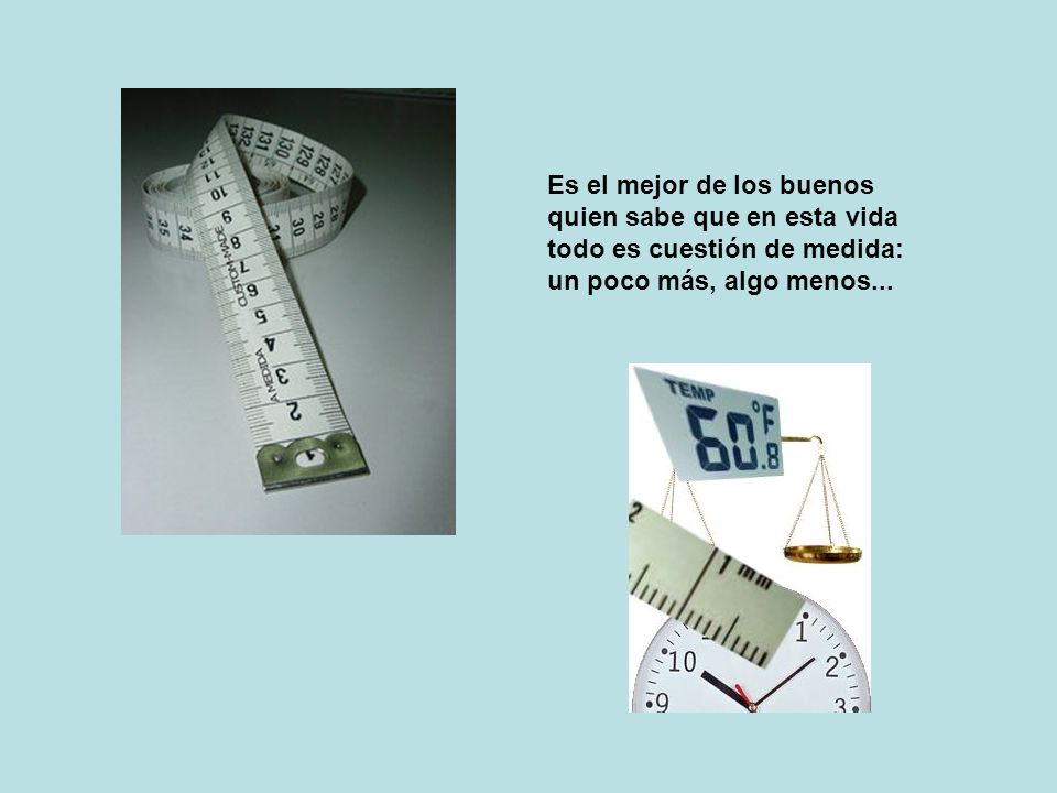 Es el mejor de los buenos quien sabe que en esta vida todo es cuestión de medida: un poco más, algo menos...