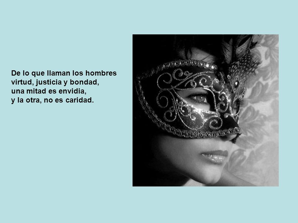De lo que llaman los hombres virtud, justicia y bondad, una mitad es envidia, y la otra, no es caridad.