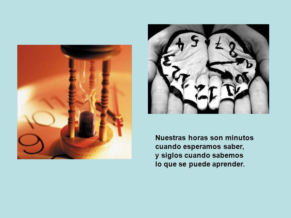 Nuestras horas son minutos cuando esperamos saber, y siglos cuando sabemos lo que se puede aprender.