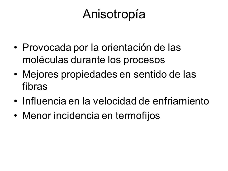 Anisotropía Provocada por la orientación de las moléculas durante los procesos. Mejores propiedades en sentido de las fibras.