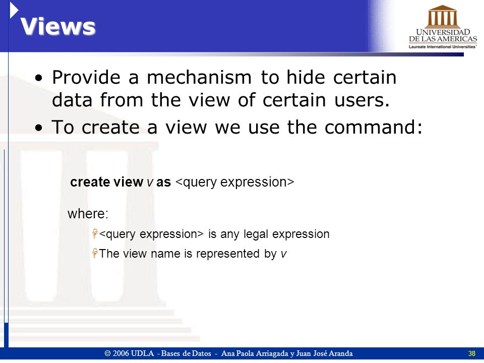 Views Provide a mechanism to hide certain data from the view of certain users. To create a view we use the command: