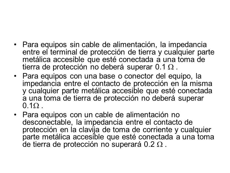Para equipos sin cable de alimentación, la impedancia entre el terminal de protección de tierra y cualquier parte metálica accesible que esté conectada a una toma de tierra de protección no deberá superar 0.1 W .