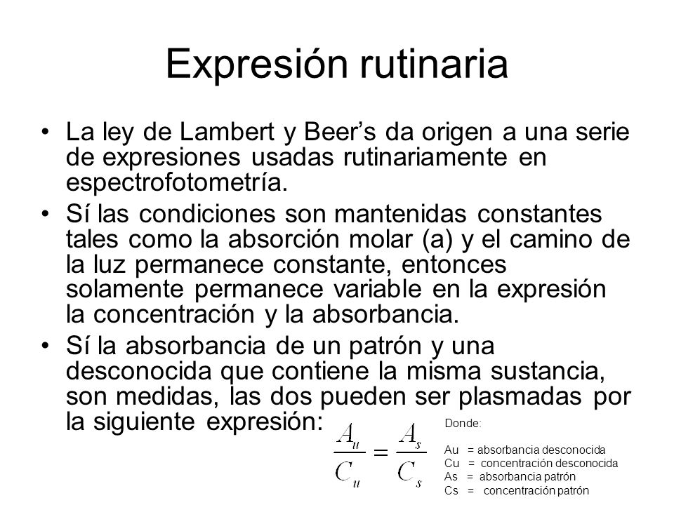 Expresión rutinaria La ley de Lambert y Beer’s da origen a una serie de expresiones usadas rutinariamente en espectrofotometría.