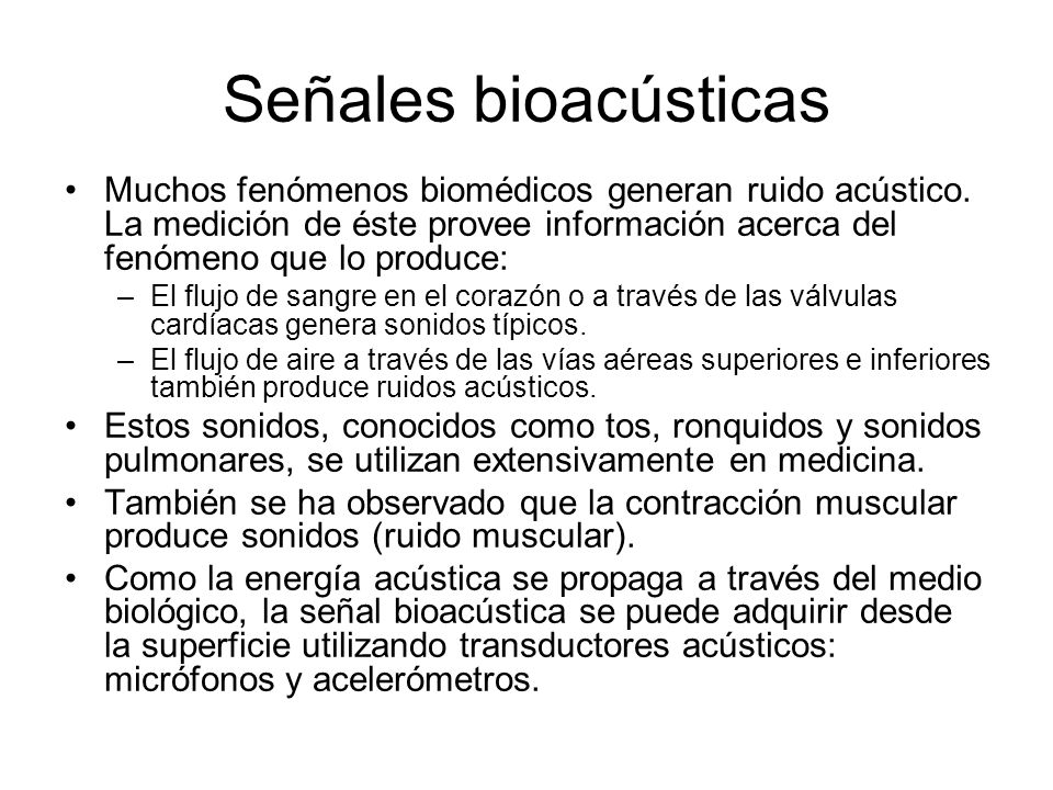 Señales bioacústicas Muchos fenómenos biomédicos generan ruido acústico. La medición de éste provee información acerca del fenómeno que lo produce: