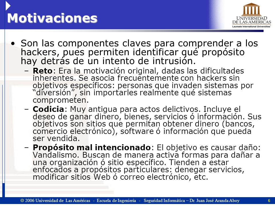 Motivaciones Son las componentes claves para comprender a los hackers, pues permiten identificar qué propósito hay detrás de un intento de intrusión.