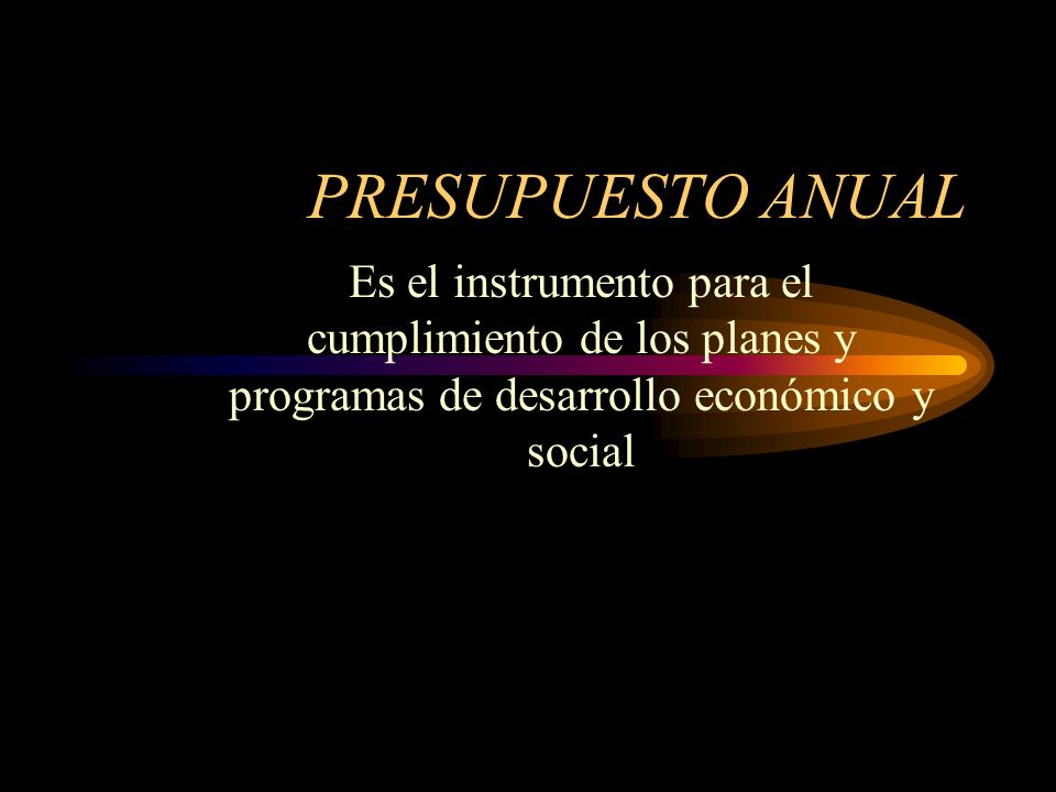 PRESUPUESTO ANUAL Es el instrumento para el cumplimiento de los planes y programas de desarrollo económico y social.