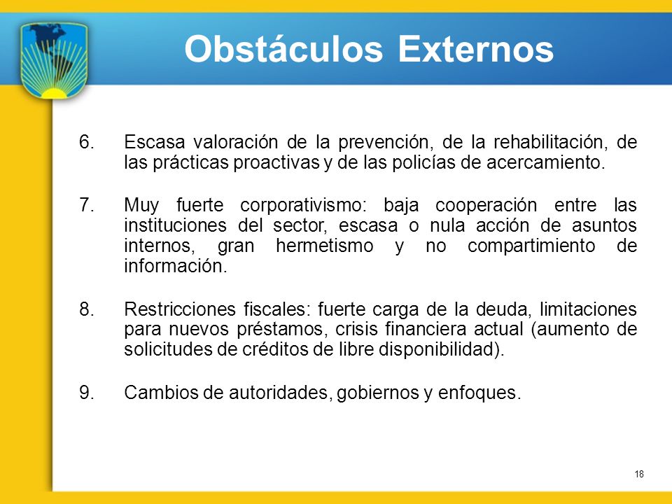 Obstáculos Externos Escasa valoración de la prevención, de la rehabilitación, de las prácticas proactivas y de las policías de acercamiento.