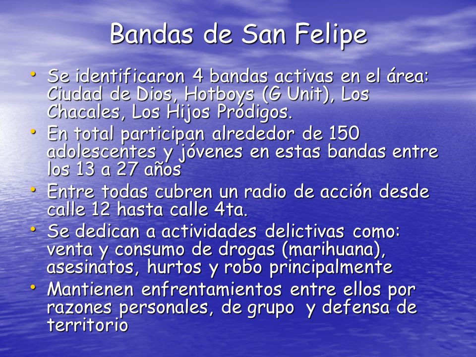 Bandas de San Felipe Se identificaron 4 bandas activas en el área: Ciudad de Dios, Hotboys (G Unit), Los Chacales, Los Hijos Pródigos.
