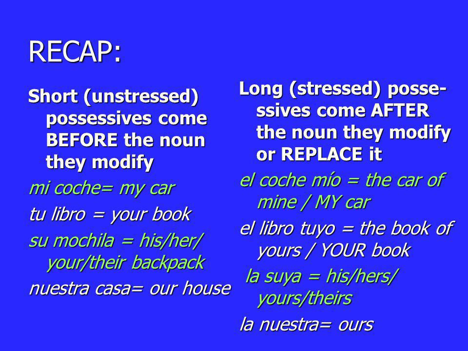 RECAP: Long (stressed) posse-ssives come AFTER the noun they modify or REPLACE it. el coche mío = the car of mine / MY car.