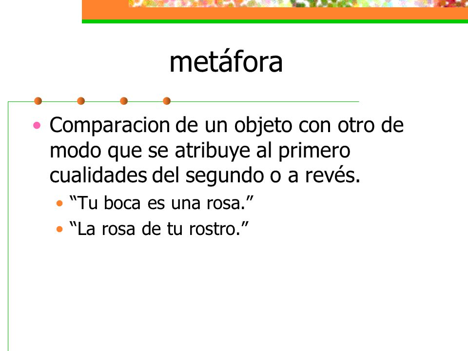 metáfora Comparacion de un objeto con otro de modo que se atribuye al primero cualidades del segundo o a revés.