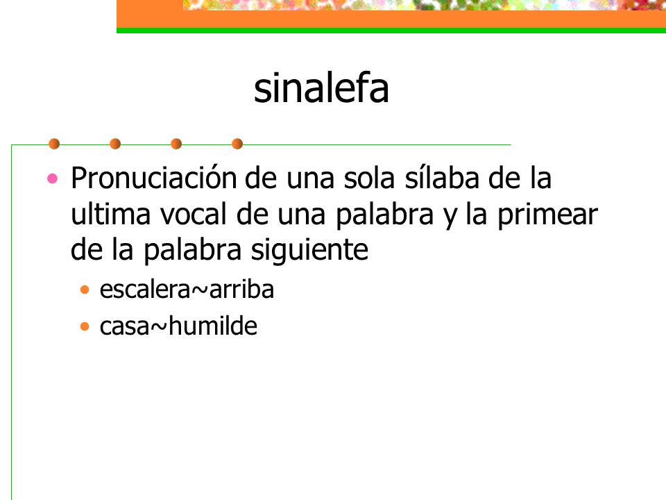 sinalefa Pronuciación de una sola sílaba de la ultima vocal de una palabra y la primear de la palabra siguiente.