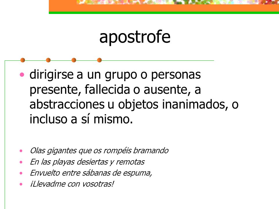 apostrofe dirigirse a un grupo o personas presente, fallecida o ausente, a abstracciones u objetos inanimados, o incluso a sí mismo.