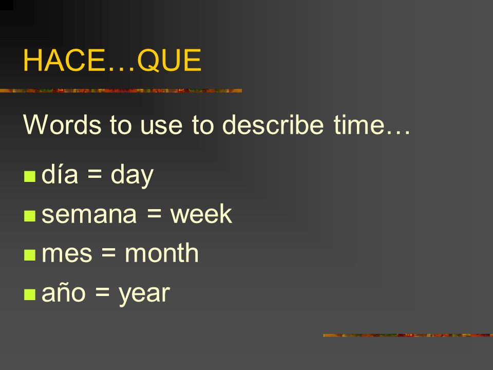 HACE…QUE Words to use to describe time… día = day semana = week