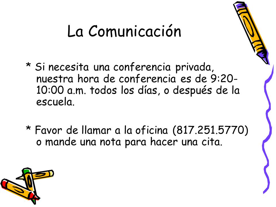 La Comunicación * Si necesita una conferencia privada, nuestra hora de conferencia es de 9:20-10:00 a.m. todos los días, o después de la escuela.