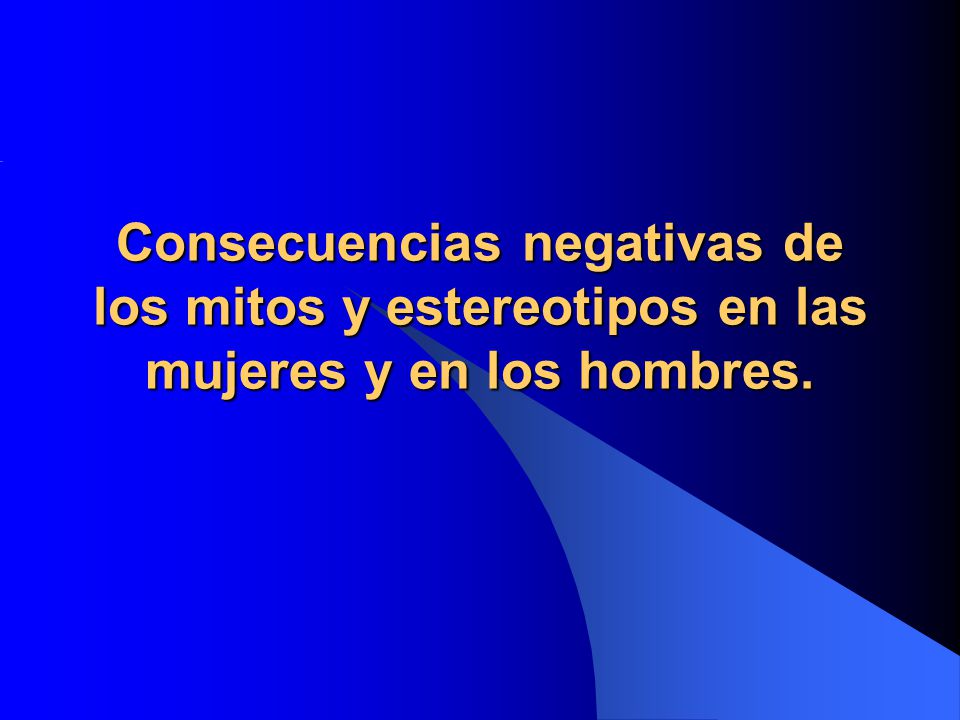 Consecuencias negativas de los mitos y estereotipos en las mujeres y en los hombres.