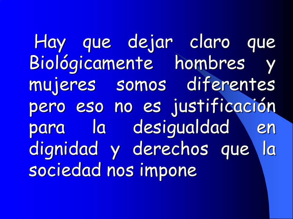 Hay que dejar claro que Biológicamente hombres y mujeres somos diferentes pero eso no es justificación para la desigualdad en dignidad y derechos que la sociedad nos impone