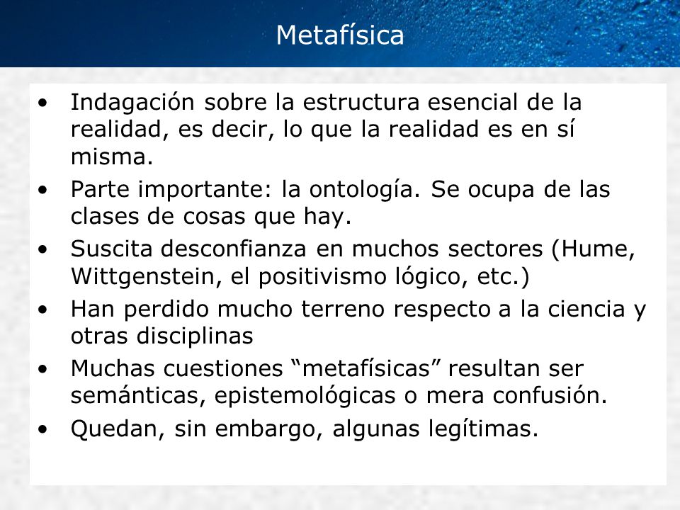 Metafísica Indagación sobre la estructura esencial de la realidad, es decir, lo que la realidad es en sí misma.