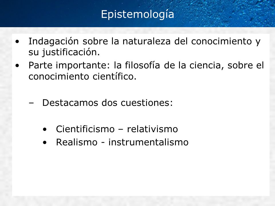 Epistemología Indagación sobre la naturaleza del conocimiento y su justificación.