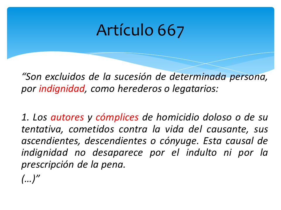 Artículo 667 Son excluidos de la sucesión de determinada persona, por indignidad, como herederos o legatarios: