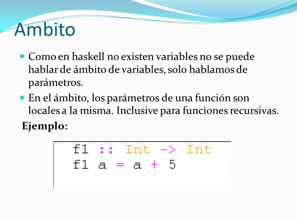 Ambito Como en haskell no existen variables no se puede hablar de ámbito de variables, solo hablamos de parámetros.