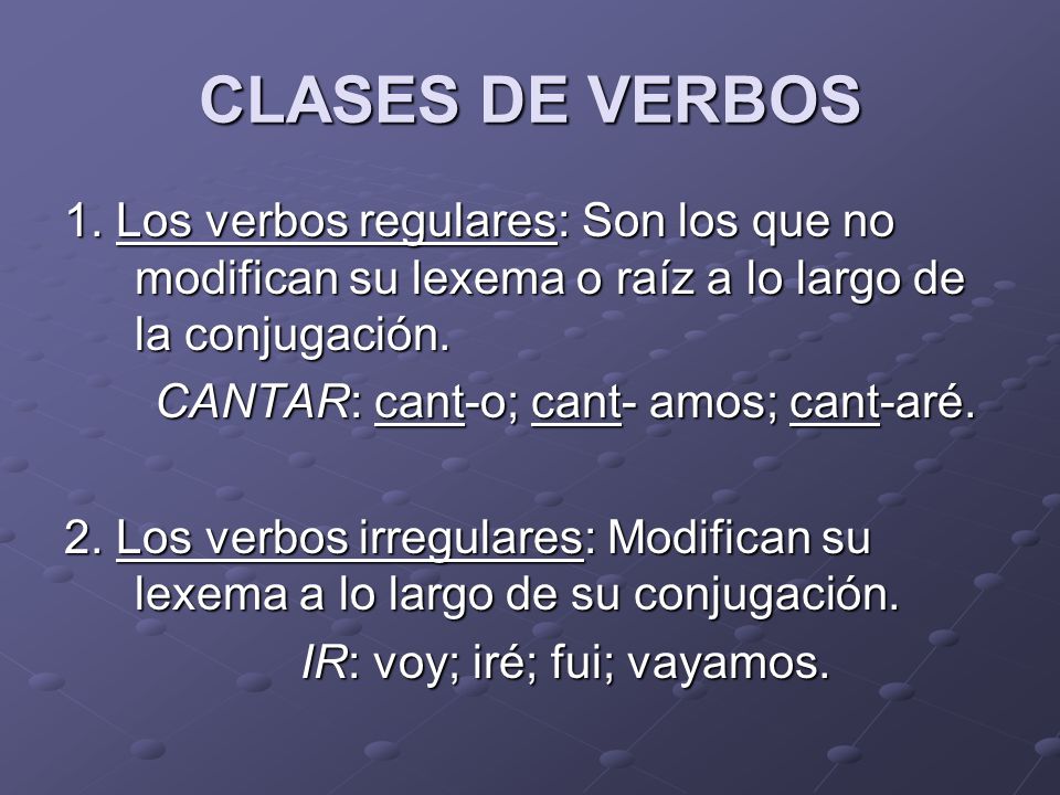 CLASES DE VERBOS 1. Los verbos regulares: Son los que no modifican su lexema o raíz a lo largo de la conjugación.