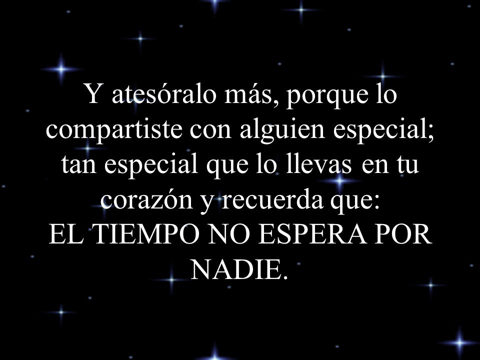 Y atesóralo más, porque lo compartiste con alguien especial; tan especial que lo llevas en tu corazón y recuerda que: EL TIEMPO NO ESPERA POR NADIE.