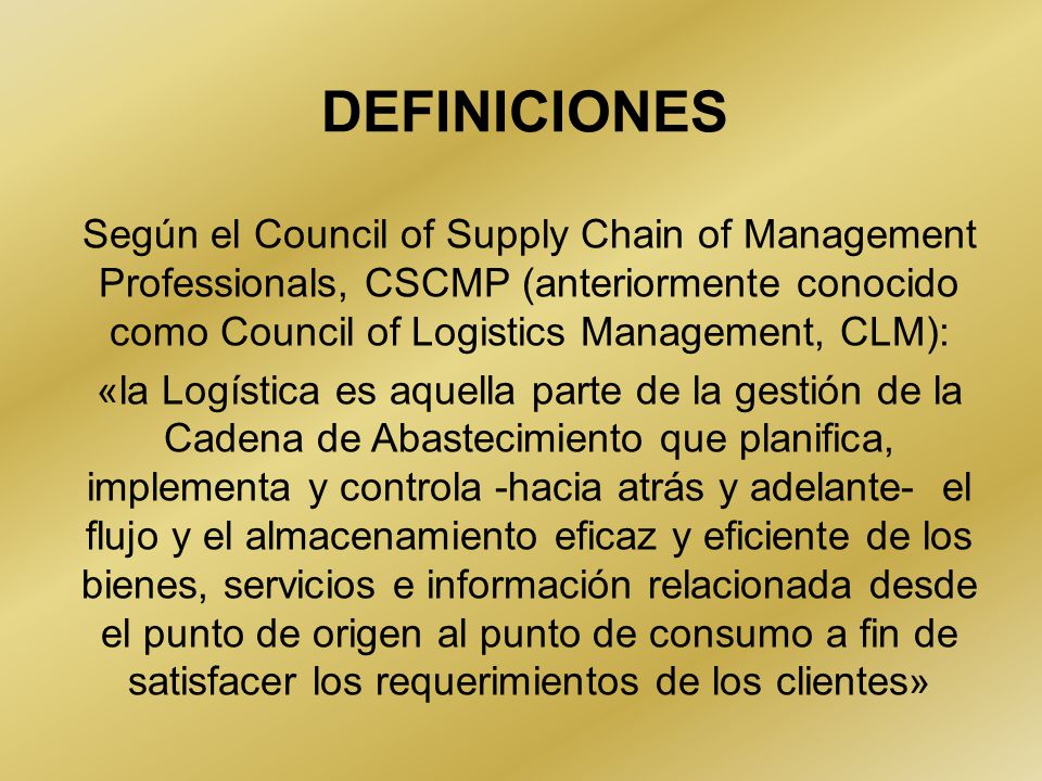 DEFINICIONES Según el Council of Supply Chain of Management Professionals, CSCMP (anteriormente conocido como Council of Logistics Management, CLM):