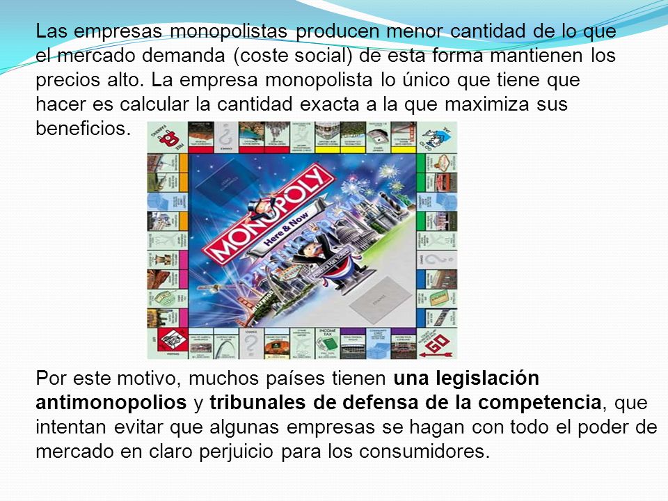Las empresas monopolistas producen menor cantidad de lo que el mercado demanda (coste social) de esta forma mantienen los precios alto. La empresa monopolista lo único que tiene que hacer es calcular la cantidad exacta a la que maximiza sus beneficios.