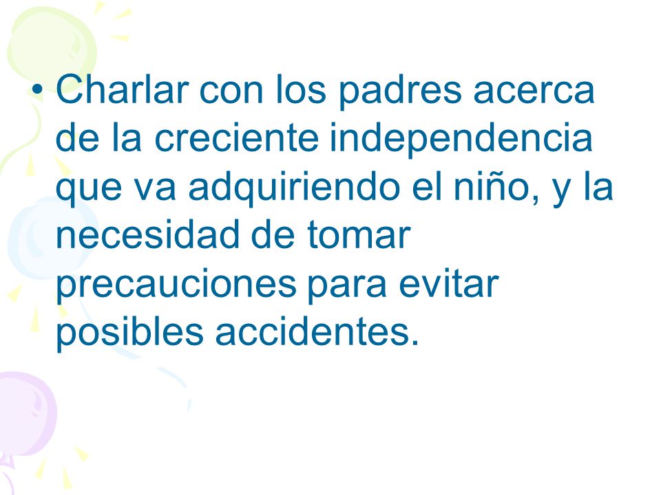 Charlar con los padres acerca de la creciente independencia que va adquiriendo el niño, y la necesidad de tomar precauciones para evitar posibles accidentes.