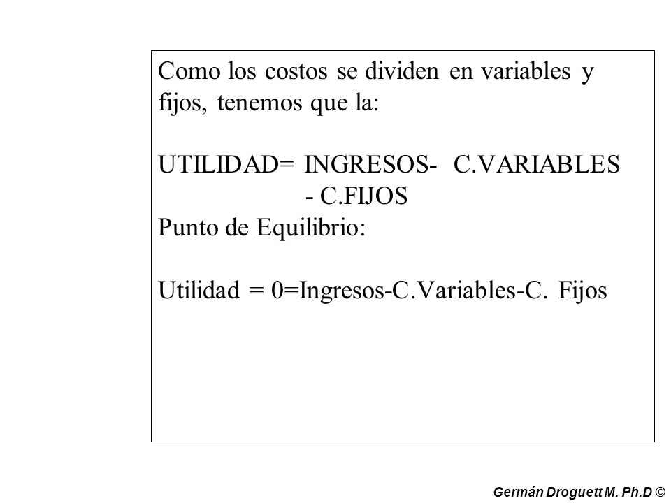 Como los costos se dividen en variables y fijos, tenemos que la: UTILIDAD= INGRESOS- C.VARIABLES - C.FIJOS Punto de Equilibrio: Utilidad = 0=Ingresos-C.Variables-C. Fijos