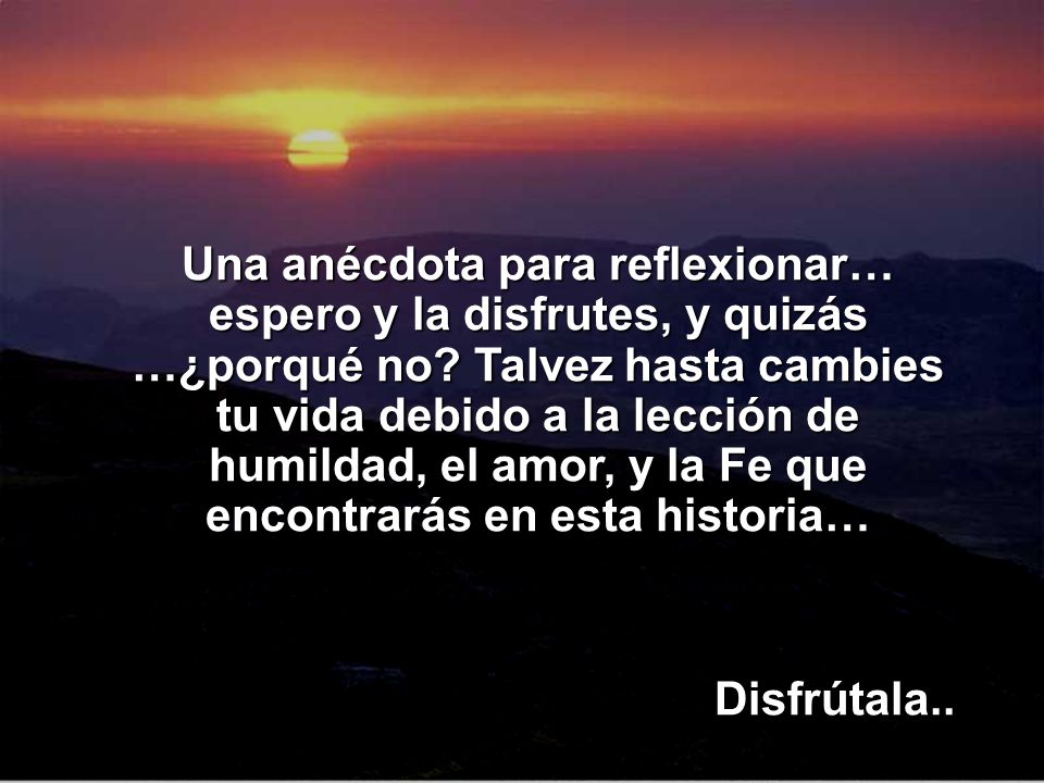 Una anécdota para reflexionar… espero y la disfrutes, y quizás …¿porqué no Talvez hasta cambies tu vida debido a la lección de humildad, el amor, y la Fe que encontrarás en esta historia…