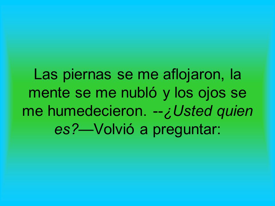 Las piernas se me aflojaron, la mente se me nubló y los ojos se me humedecieron.