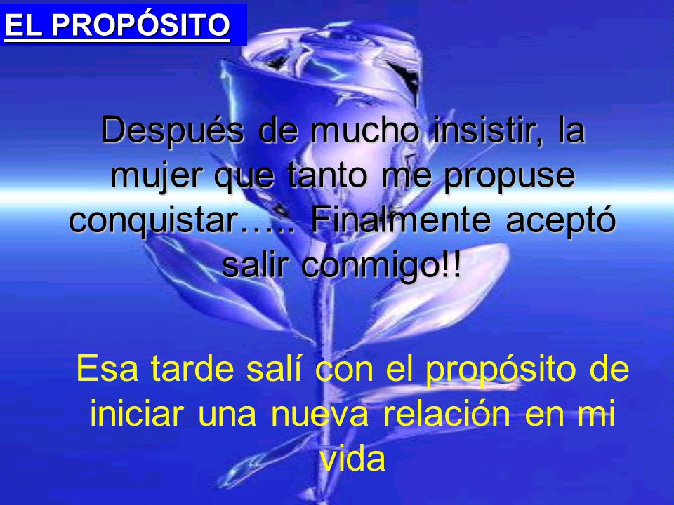 EL PROPÓSITO Después de mucho insistir, la mujer que tanto me propuse conquistar….. Finalmente aceptó salir conmigo!!